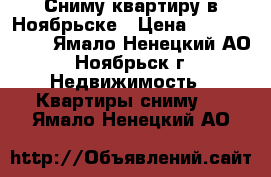 Сниму квартиру в Ноябрьске › Цена ­ 7000-10000 - Ямало-Ненецкий АО, Ноябрьск г. Недвижимость » Квартиры сниму   . Ямало-Ненецкий АО